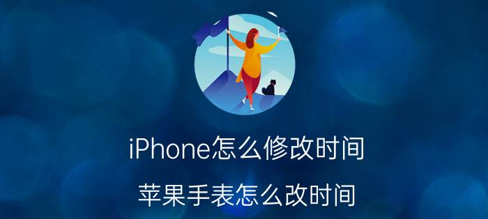 iPhone怎么修改时间 苹果手表怎么改时间？